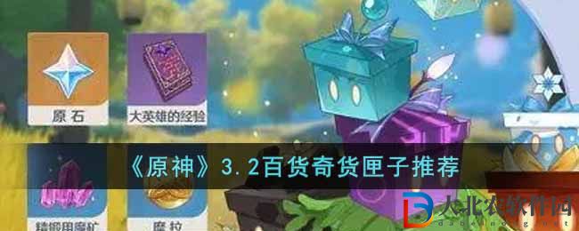 原神3.2百貨奇貨匣子推薦 3.2百貨奇貨換什么匣子好