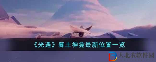 光遇暮土神龕最新位置圖文一覽 最新暮土神龕位置在哪里