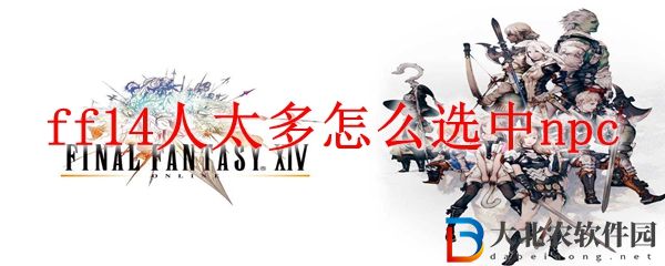 最終幻想14人太多選中NPC方法 ff14人太多怎么選中npc