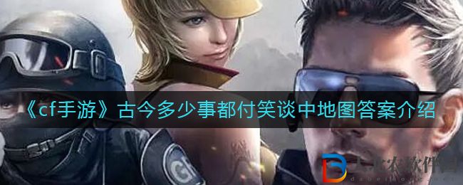 《cf手游》古今多少事都付笑談中地圖答案介紹