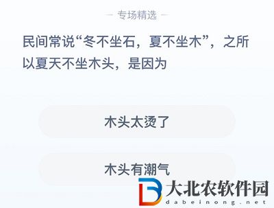 **
寶答答星球8.18答案-民間常說冬不坐石夏不坐木之所以夏天不坐木頭是因?yàn)? /> </p><p><strong>解析</strong>：</p><p>1、夏天氣溫高、濕度大，久置露天的木料，如椅凳等，</p><p>2、含水分較多，表面看，上去是干的，可是經(jīng)太陽一曬，溫度升高，便會向外散發(fā)潮氣，</p><p>3、坐久容易誘發(fā)風(fēng)濕和關(guān)節(jié)炎等疾病，尤其是中老年人更需要注意。</p>          </div>
        </article>

        <div   id=