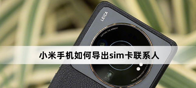 小米手機如何導出sim卡聯系人（小米手機導出sim卡聯系人方法）