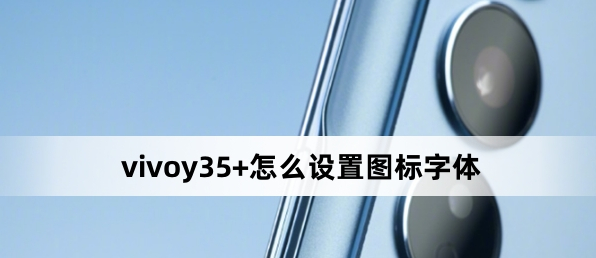 vivoy35+怎么設(shè)置圖標(biāo)字體？vivoy35+設(shè)置圖標(biāo)字體方法