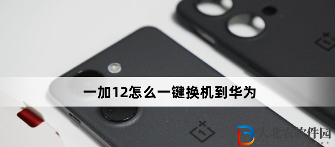 一加12怎么一鍵換機到華為?一加12一鍵換機到華為方法