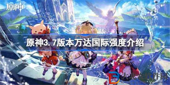 原神3.7版本萬達國際陣容厲害嗎 原神3.7版本萬達國際強度介紹