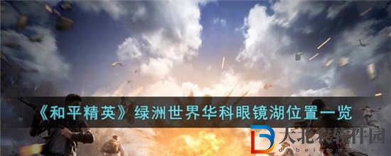 和平精英綠洲世界華科眼鏡湖在哪里