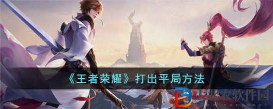 王者榮耀怎么打出平局 王者榮耀平局方法介紹一覽