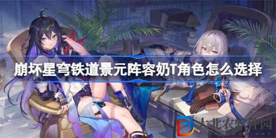 崩壞星穹鐵道景元陣容奶T角色怎么選擇
