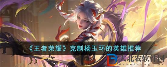 王者榮耀克制楊玉環的英雄有哪些