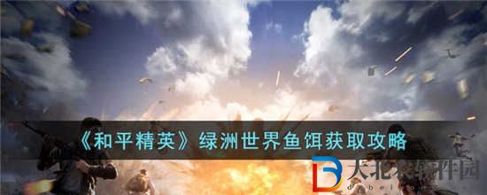 和平精英綠洲世界魚餌怎么獲得 綠洲世界魚餌獲取方法介紹